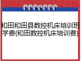 和田和田县数控机床培训班学费(和田数控机床培训费)