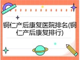 铜仁产后康复医院排名(铜仁产后康复排行)