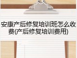 安康产后修复培训班怎么收费(产后修复培训费用)