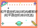 和平县挖机培训机构哪家好(和平县挖机培训优选)