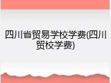 四川省贸易学校学费(四川贸校学费)