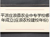 平凉庄浪县农业中专学校哪年成立(庄浪农校建校年份)