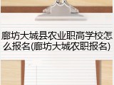 廊坊大城县农业职高学校怎么报名(廊坊大城农职报名)