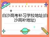 白沙高考补习学校地址(白沙高补地址)