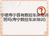 宁德寿宁县有数控车床培训班吗(寿宁数控车床培训)