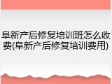 阜新产后修复培训班怎么收费(阜新产后修复培训费用)