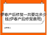 伊春产后修复一共要花多少钱(伊春产后修复费用)