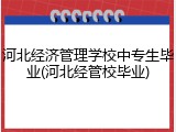 河北经济管理学校中专生毕业(河北经管校毕业)
