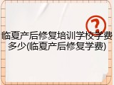 临夏产后修复培训学校学费多少(临夏产后修复学费)