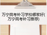 万宁高考补习学校哪家好(万宁高考补习推荐)