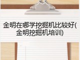 金明在哪学挖掘机比较好(金明挖掘机培训)