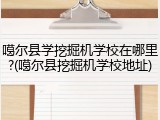 噶尔县学挖掘机学校在哪里?(噶尔县挖掘机学校地址)