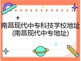 南昌现代中专科技学校地址(南昌现代中专地址)