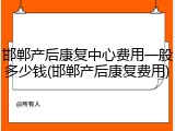 邯郸产后康复中心费用一般多少钱(邯郸产后康复费用)