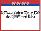陕西成人自考官网怎么报名考试(陕西自考报名)