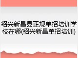 绍兴新昌县正规单招培训学校在哪(绍兴新昌单招培训)