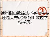 徐州铜山数控技术学校中专还是大专(徐州铜山数控学校学历)