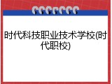 时代科技职业技术学校(时代职校)