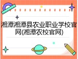 湘潭湘潭县农业职业学校官网(湘潭农校官网)