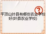 平顶山叶县有哪些农业学校好(叶县农业学校)