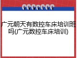 广元朝天有数控车床培训班吗(广元数控车床培训)