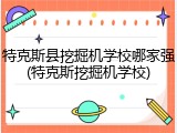 特克斯县挖掘机学校哪家强(特克斯挖掘机学校)