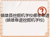 镇雄县挖掘机学校哪家靠谱(镇雄靠谱挖掘机学校)
