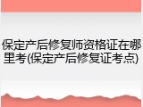 保定产后修复师资格证在哪里考(保定产后修复证考点)