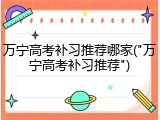 万宁高考补习推荐哪家("万宁高考补习推荐")