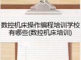 数控机床操作编程培训学校有哪些(数控机床培训)