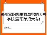 杭州富阳哪里有单招的大专学校(富阳单招大专)