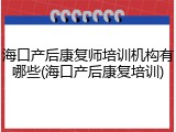 海口产后康复师培训机构有哪些(海口产后康复培训)