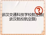 武汉交通科技学校航空路(武汉航校航空路)