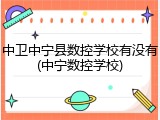 中卫中宁县数控学校有没有(中宁数控学校)