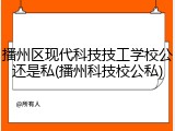 播州区现代科技技工学校公还是私(播州科技校公私)