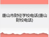 唐山市财经学校电话(唐山财校电话)