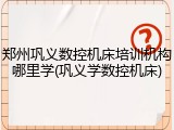 郑州巩义数控机床培训机构哪里学(巩义学数控机床)