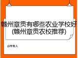 赣州章贡有哪些农业学校好(赣州章贡农校推荐)