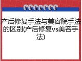 产后修复手法与美容院手法的区别(产后修复vs美容手法)