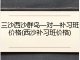 三沙西沙群岛一对一补习班价格(西沙补习班价格)