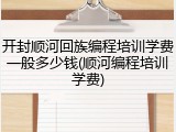 开封顺河回族编程培训学费一般多少钱(顺河编程培训学费)
