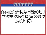 齐齐哈尔富拉尔基数控培训学校技校怎么样(富区数控技校如何)