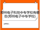 郑州电子科技中专学校有哪些(郑州电子中专学校)