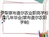 伊犁察布查尔农业职高学校读几年毕业(察布查尔农职学制)