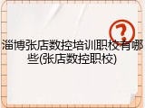 淄博张店数控培训职校有哪些(张店数控职校)