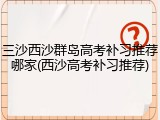 三沙西沙群岛高考补习推荐哪家(西沙高考补习推荐)