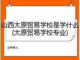 山西太原贸易学校是学什么(太原贸易学校专业)