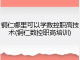 铜仁哪里可以学数控职高技术(铜仁数控职高培训)