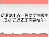 辽源龙山农业职高学校哪年成立(辽源农职高建校年)