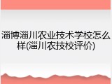 淄博淄川农业技术学校怎么样(淄川农技校评价)